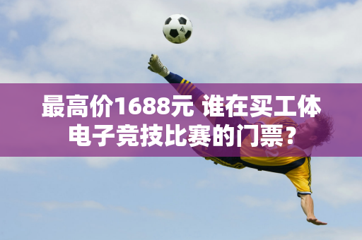 最高价1688元 谁在买工体电子竞技比赛的门票？