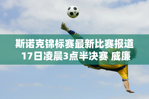 斯诺克锦标赛最新比赛报道 17日凌晨3点半决赛 威廉姆斯对阵罗伯逊