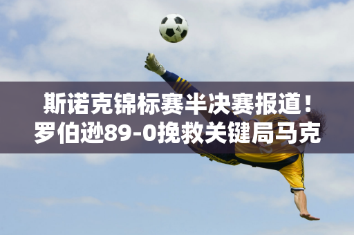 斯诺克锦标赛半决赛报道！罗伯逊89-0挽救关键局马克威廉姆斯领先