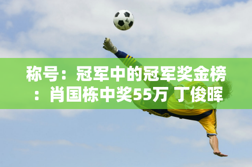 称号：冠军中的冠军奖金榜：肖国栋中奖55万 丁俊晖、白玉露各中11万 新科冠军中奖135万