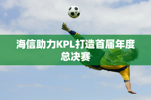 海信助力KPL打造首届年度总决赛