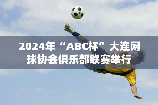 2024年“ABC杯”大连网球协会俱乐部联赛举行