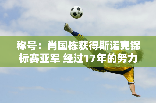 称号：肖国栋获得斯诺克锦标赛亚军 经过17年的努力 本赛季他开始收获不断的回报