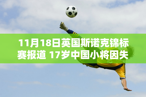 11月18日英国斯诺克锦标赛报道 17岁中国小将因失误过多被淘汰