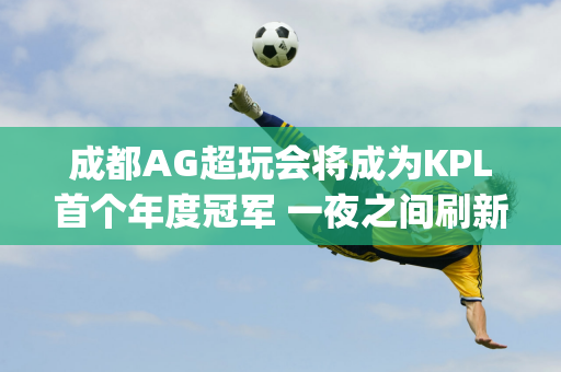 成都AG超玩会将成为KPL首个年度冠军 一夜之间刷新多项事件记录| KPL封面观察