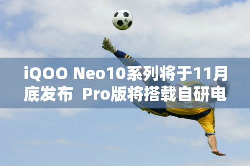 iQOO Neo10系列将于11月底发布  Pro版将搭载自研电竞芯片Q2