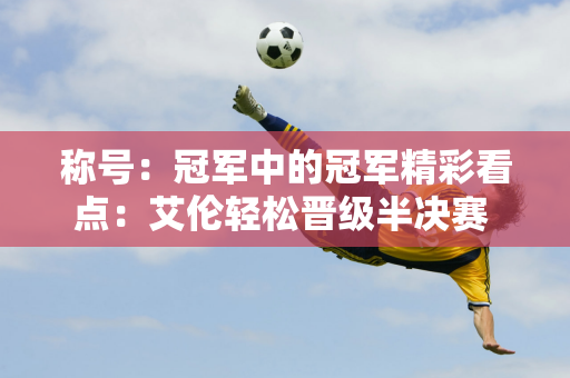 称号：冠军中的冠军精彩看点：艾伦轻松晋级半决赛 马威迎战燕哥 丁俊晖面临硬仗