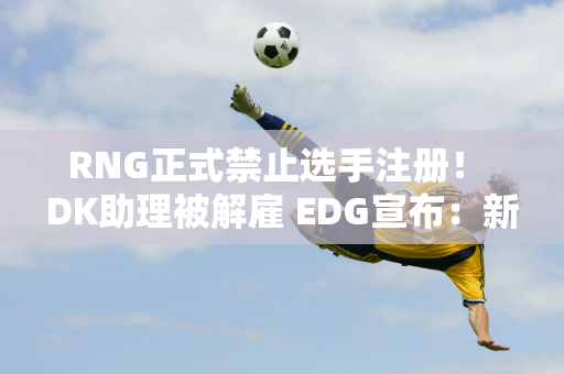 RNG正式禁止选手注册！ DK助理被解雇 EDG宣布：新赛季将起飞