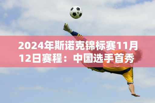 2024年斯诺克锦标赛11月12日赛程：中国选手首秀 白玉露对阵威廉姆斯