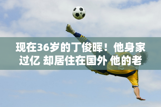 现在36岁的丁俊晖！他身家过亿 却居住在国外 他的老太太脾气很好 还挺胖的