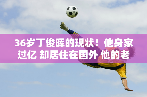 36岁丁俊晖的现状！他身家过亿 却居住在国外 他的老太太脾气很好 而且还挺胖的