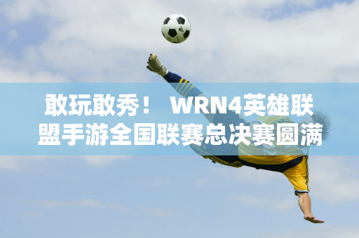 敢玩敢秀！ WRN4英雄联盟手游全国联赛总决赛圆满结束