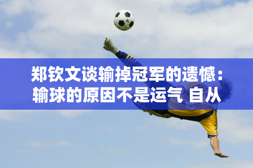 郑钦文谈输掉冠军的遗憾：输球的原因不是运气 自从获得奥运金牌以来 我的水平一直在线