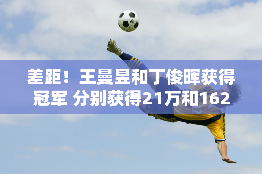 差距！王曼昱和丁俊晖获得冠军 分别获得21万和162万 郑钦文则以1600万获得亚军！