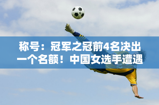 称号：冠军之冠前4名决出一个名额！中国女选手遭遇惨败 丁俊晖PK强手 奥沙利文出战