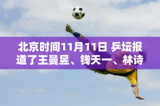 北京时间11月11日 乒坛报道了王曼昱、钱天一、林诗栋的新消息