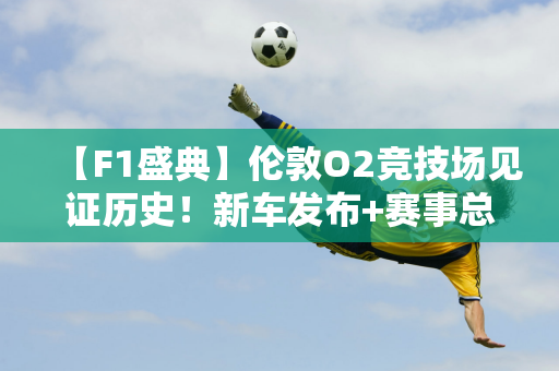 【F1盛典】伦敦O2竞技场见证历史！新车发布+赛事总监更换