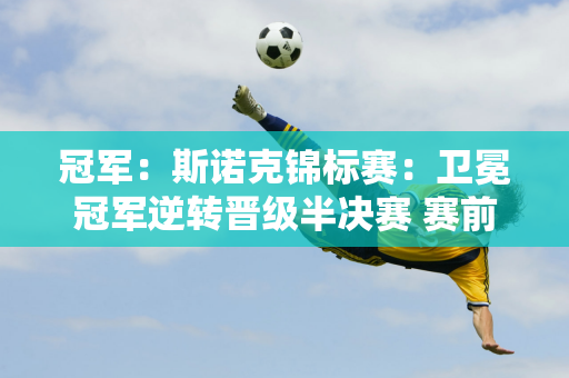 冠军：斯诺克锦标赛：卫冕冠军逆转晋级半决赛 赛前恭喜丁俊晖夺得冠军