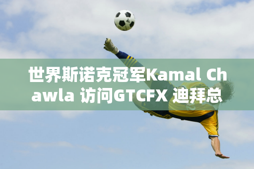 世界斯诺克冠军Kamal Chawla 访问GTCFX 迪拜总部