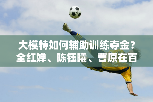 大模特如何辅助训练夺金？全红婵、陈钰曦、曹原在百度世界大会上揭秘