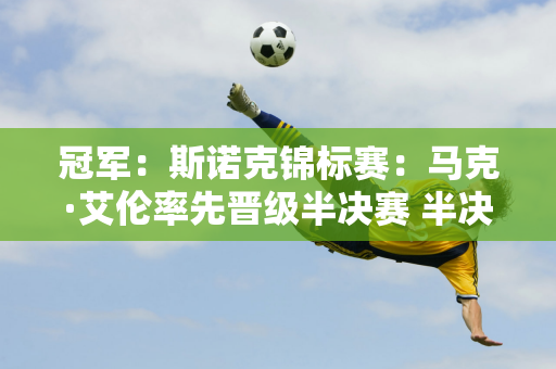 冠军：斯诺克锦标赛：马克·艾伦率先晋级半决赛 半决赛对手竞争激烈