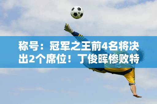 称号：冠军之王前4名将决出2个席位！丁俊晖惨败特鲁姆普大胜肖国栋PK奥沙利文