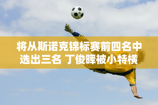 将从斯诺克锦标赛前四名中选出三名 丁俊晖被小特横扫 肖国栋今天将对阵火箭队