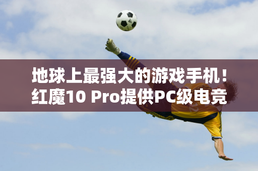 地球上最强大的游戏手机！红魔10 Pro提供PC级电竞体验 全球首款4K裸眼3D游戏笔记本电脑