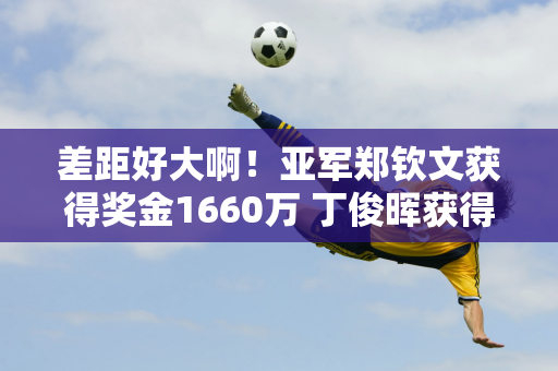 差距好大啊！亚军郑钦文获得奖金1660万 丁俊晖获得162万 林诗栋获得21万