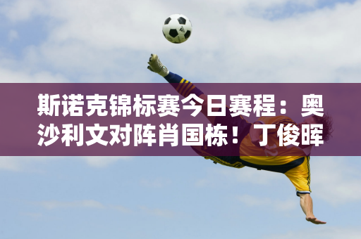 斯诺克锦标赛今日赛程：奥沙利文对阵肖国栋！丁俊晖昨天零封杀被淘汰