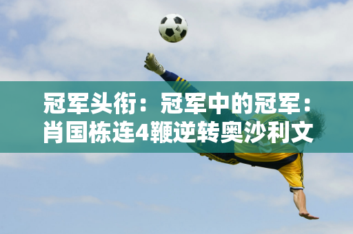 冠军头衔：冠军中的冠军：肖国栋连4鞭逆转奥沙利文 三名中国选手中表现最好