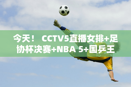 今天！ CCTV5直播女排+足协杯决赛+NBA 5+国乒王楚钦等将出战+英超