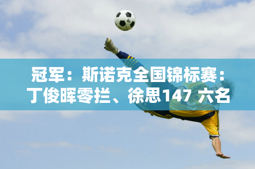 冠军：斯诺克全国锦标赛：丁俊晖零拦、徐思147 六名中国选手晋级16强