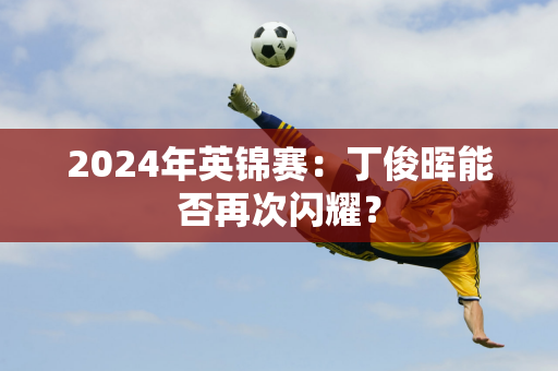 2024年英锦赛：丁俊晖能否再次闪耀？