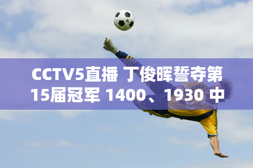 CCTV5直播 丁俊晖誓夺第15届冠军 1400、1930 中国帅哥VS世界21