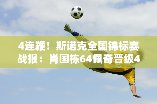 4连鞭！斯诺克全国锦标赛战报：肖国栋64佩奇晋级4强希金斯54领先