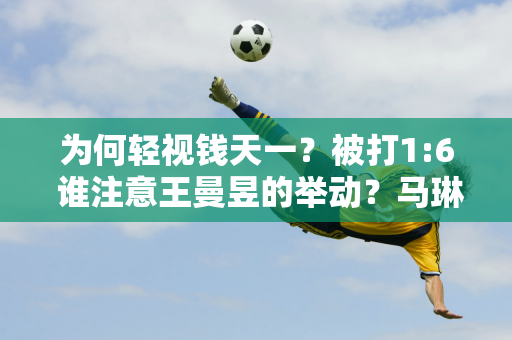 为何轻视钱天一？被打1:6 谁注意王曼昱的举动？马琳的表情很有趣