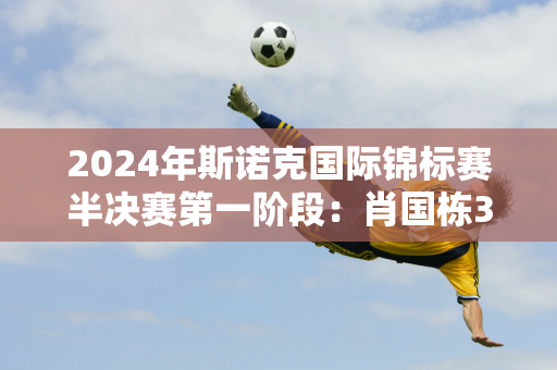 2024年斯诺克国际锦标赛半决赛第一阶段：肖国栋3-5落后瓦克林