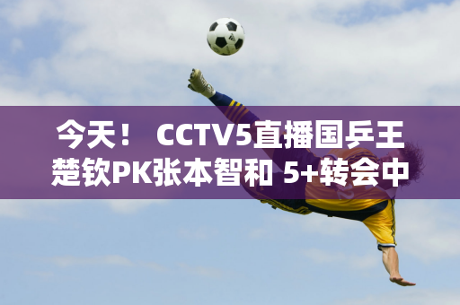 今天！ CCTV5直播国乒王楚钦PK张本智和 5+转会中国男篮+英超利物浦