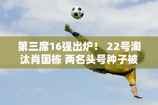 第三席16强出炉！ 22号淘汰肖国栋 两名头号种子被淘汰 丁俊晖挽救了比赛！