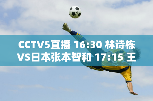 CCTV5直播 16:30 林诗栋VS日本张本智和 17:15 王楚钦VSDako