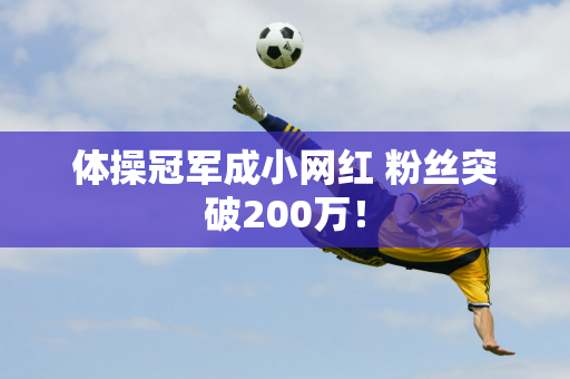 体操冠军成小网红 粉丝突破200万！