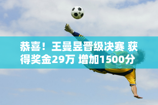 恭喜！王曼昱晋级决赛 获得奖金29万 增加1500分 孙颖莎获得9万