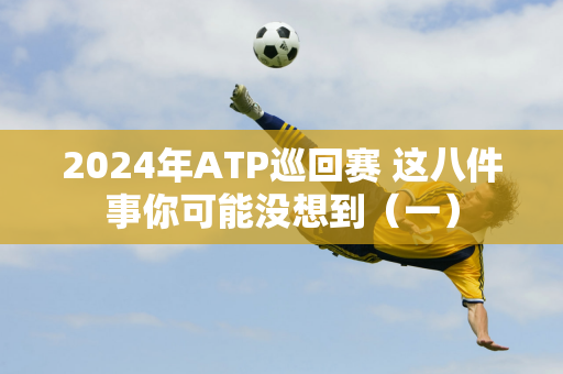 2024年ATP巡回赛 这八件事你可能没想到（一）