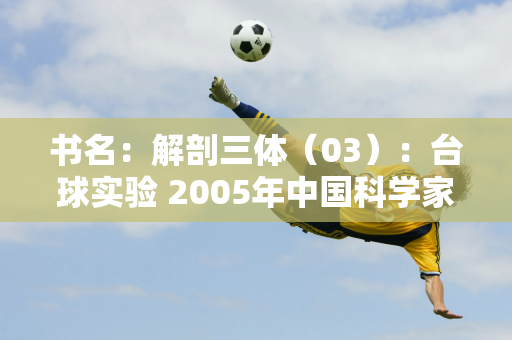 书名：解剖三体（03）：台球实验 2005年中国科学家在自家客厅里摆了一张台球桌