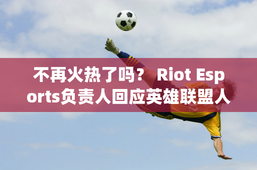 不再火热了吗？ Riot Esports负责人回应英雄联盟人气下降：不担心