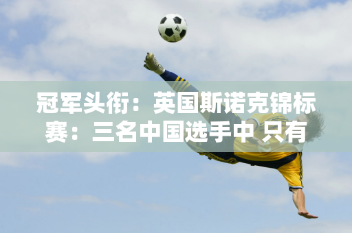 冠军头衔：英国斯诺克锦标赛：三名中国选手中 只有丁俊晖晋级 卫冕冠军火箭队获得往返资格