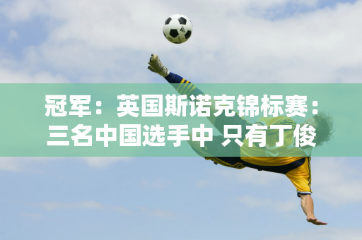 冠军：英国斯诺克锦标赛：三名中国选手中 只有丁俊晖晋级 卫冕冠军火箭队获得往返资格