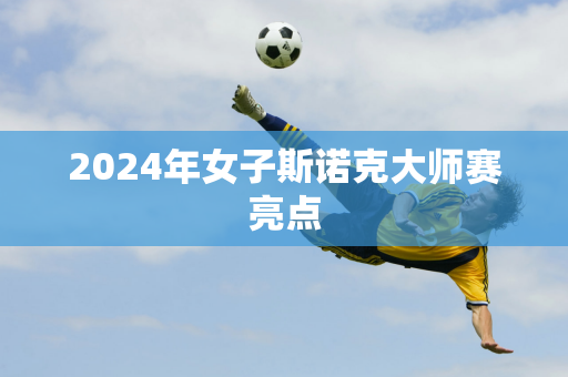 2024年女子斯诺克大师赛亮点