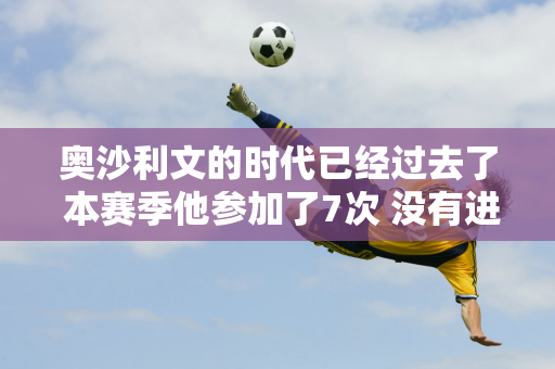 奥沙利文的时代已经过去了 本赛季他参加了7次 没有进入决赛 并且4次输给中国选手